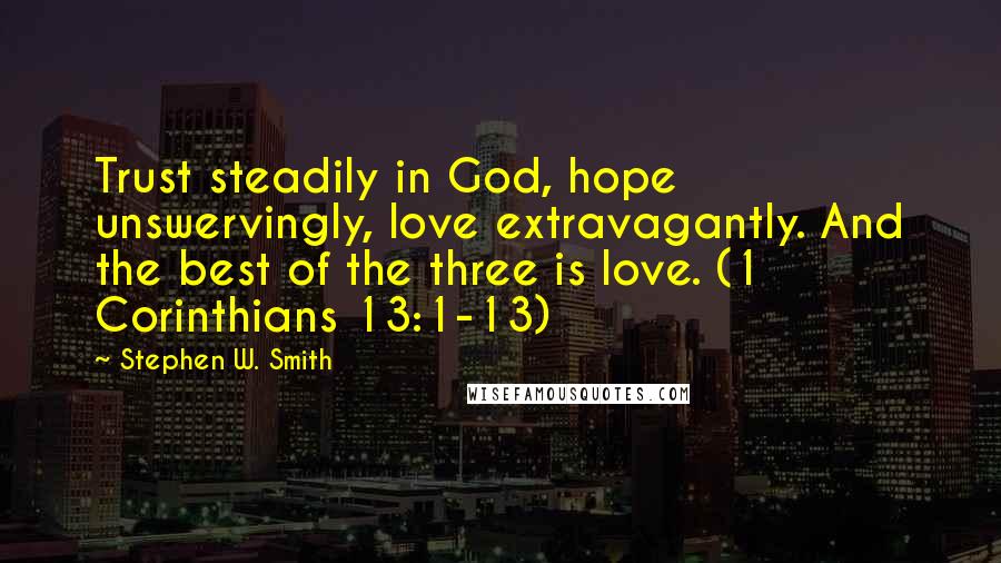 Stephen W. Smith Quotes: Trust steadily in God, hope unswervingly, love extravagantly. And the best of the three is love. (1 Corinthians 13:1-13)