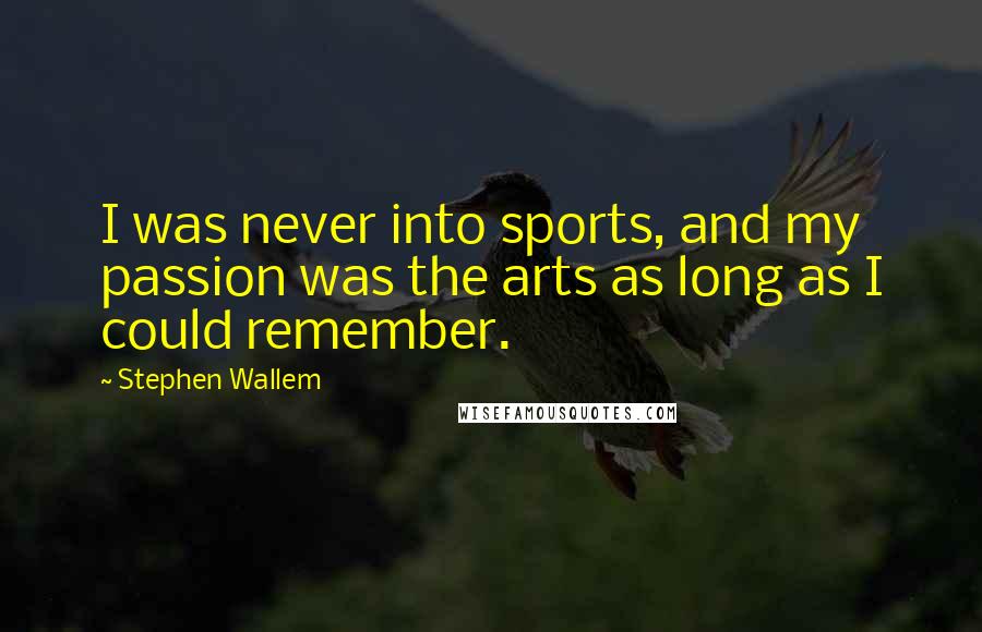 Stephen Wallem Quotes: I was never into sports, and my passion was the arts as long as I could remember.