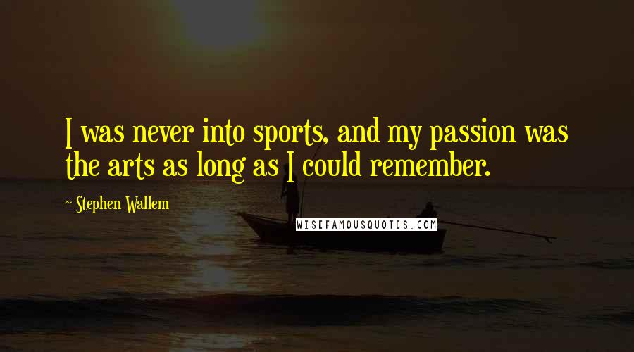 Stephen Wallem Quotes: I was never into sports, and my passion was the arts as long as I could remember.