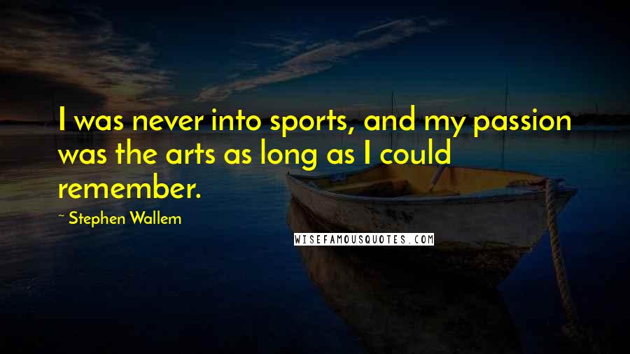 Stephen Wallem Quotes: I was never into sports, and my passion was the arts as long as I could remember.