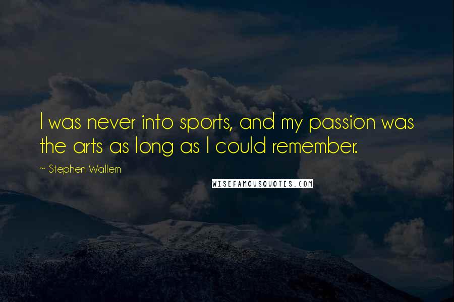 Stephen Wallem Quotes: I was never into sports, and my passion was the arts as long as I could remember.