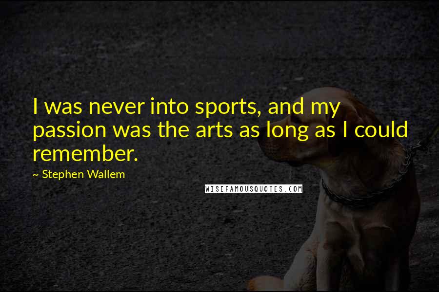 Stephen Wallem Quotes: I was never into sports, and my passion was the arts as long as I could remember.