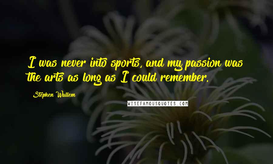 Stephen Wallem Quotes: I was never into sports, and my passion was the arts as long as I could remember.