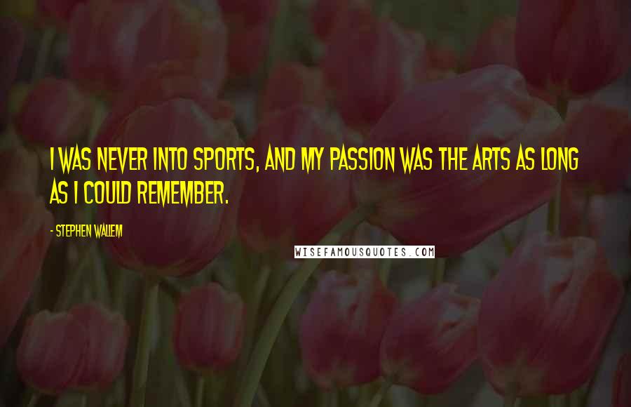 Stephen Wallem Quotes: I was never into sports, and my passion was the arts as long as I could remember.