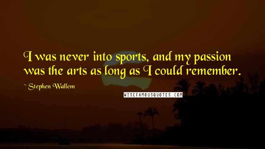 Stephen Wallem Quotes: I was never into sports, and my passion was the arts as long as I could remember.