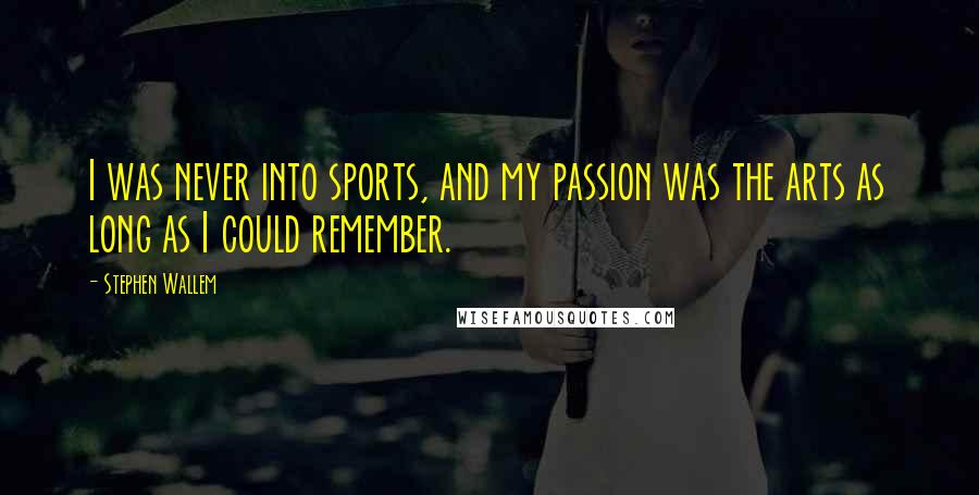 Stephen Wallem Quotes: I was never into sports, and my passion was the arts as long as I could remember.