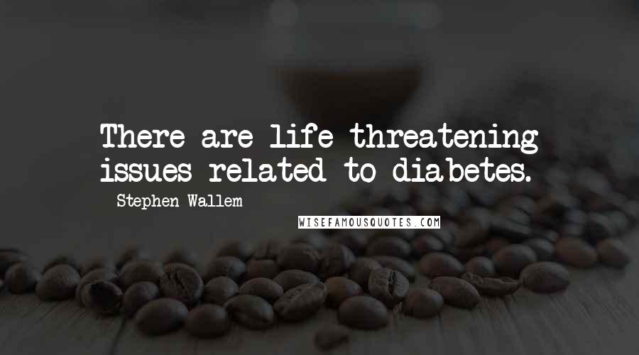 Stephen Wallem Quotes: There are life-threatening issues related to diabetes.