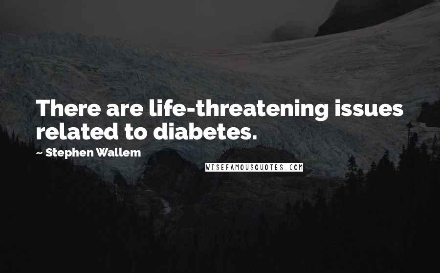 Stephen Wallem Quotes: There are life-threatening issues related to diabetes.