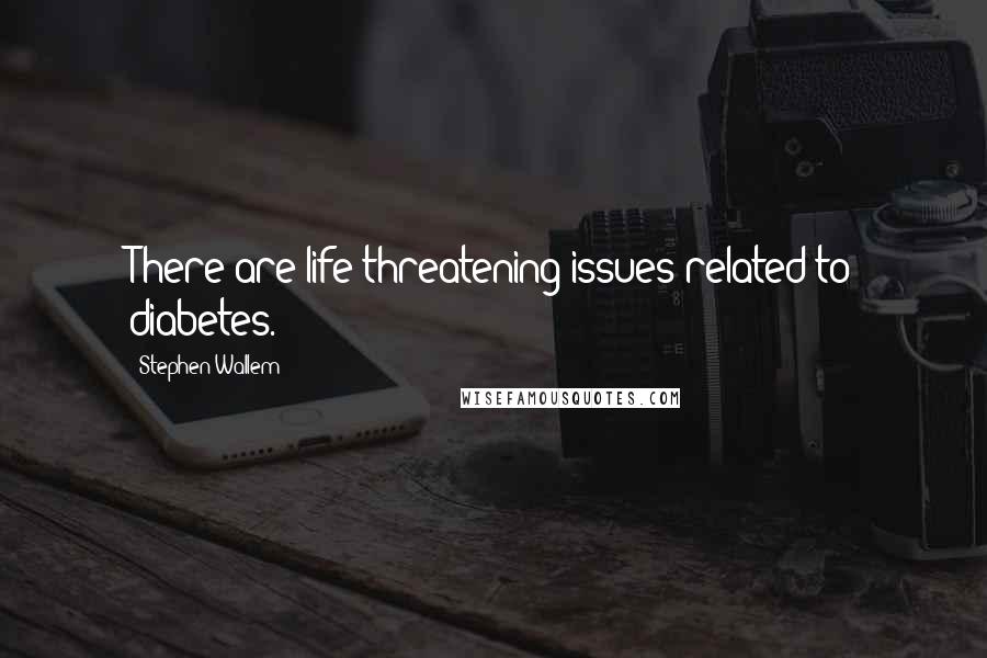 Stephen Wallem Quotes: There are life-threatening issues related to diabetes.