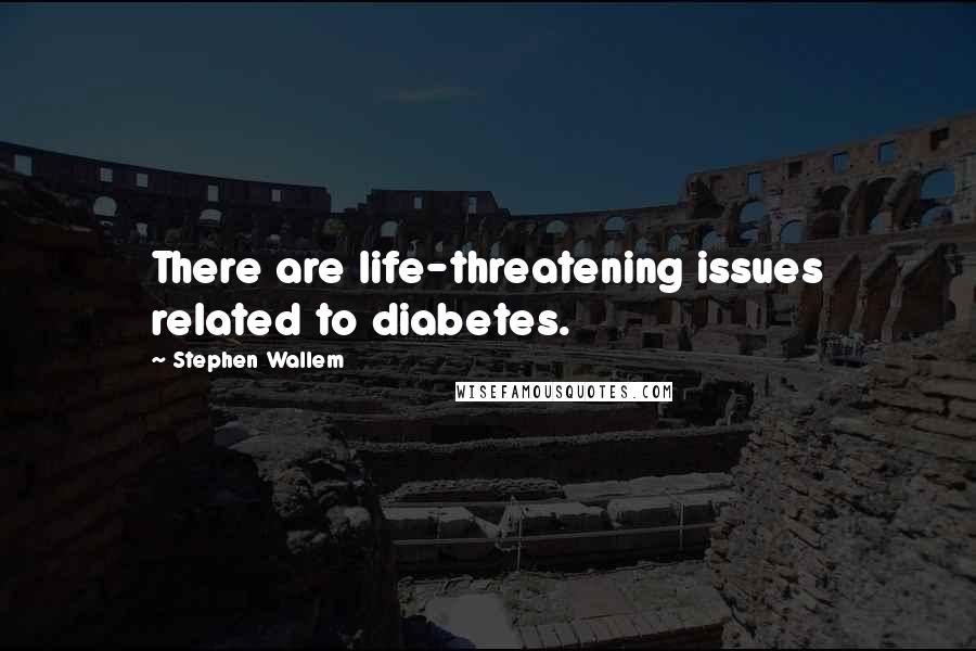 Stephen Wallem Quotes: There are life-threatening issues related to diabetes.