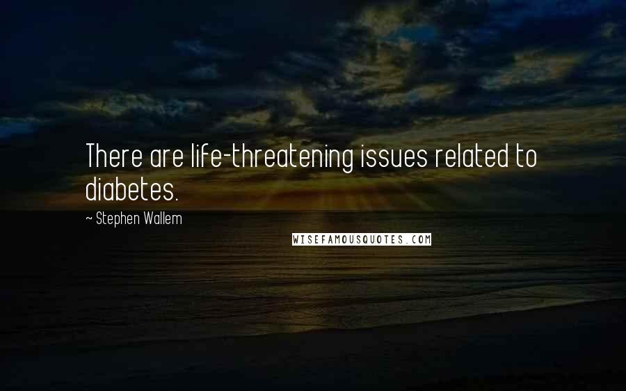 Stephen Wallem Quotes: There are life-threatening issues related to diabetes.