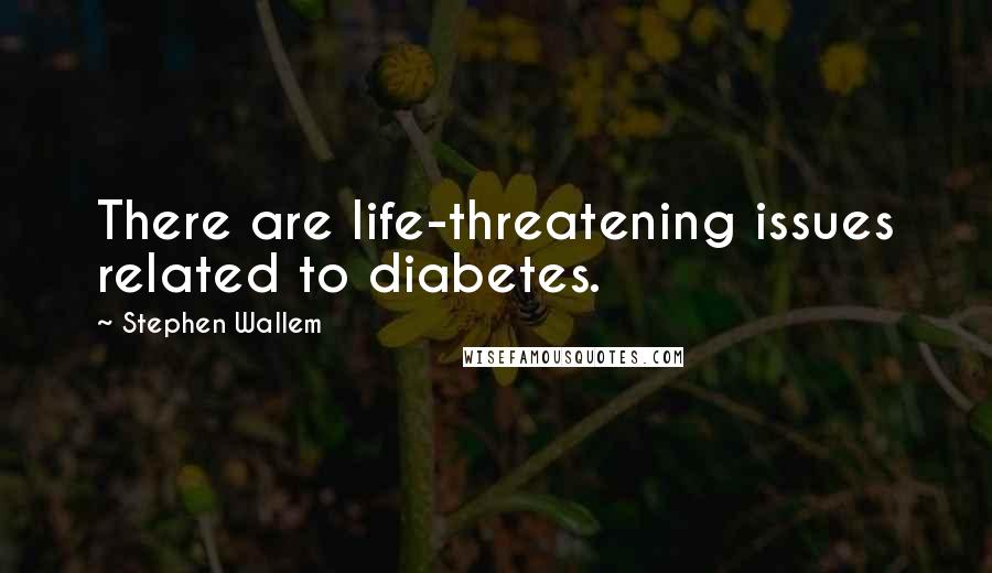 Stephen Wallem Quotes: There are life-threatening issues related to diabetes.