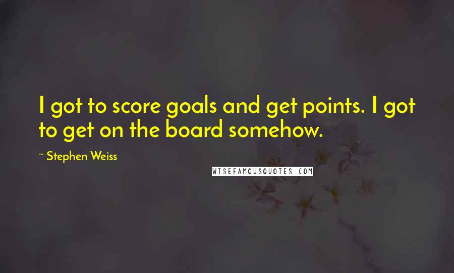 Stephen Weiss Quotes: I got to score goals and get points. I got to get on the board somehow.