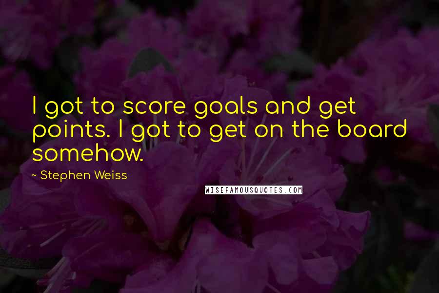 Stephen Weiss Quotes: I got to score goals and get points. I got to get on the board somehow.
