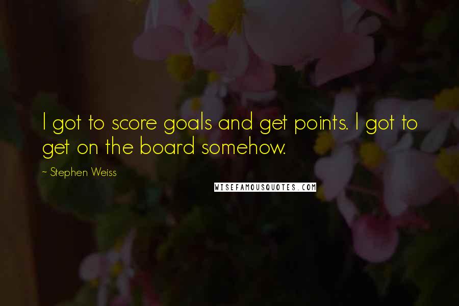 Stephen Weiss Quotes: I got to score goals and get points. I got to get on the board somehow.