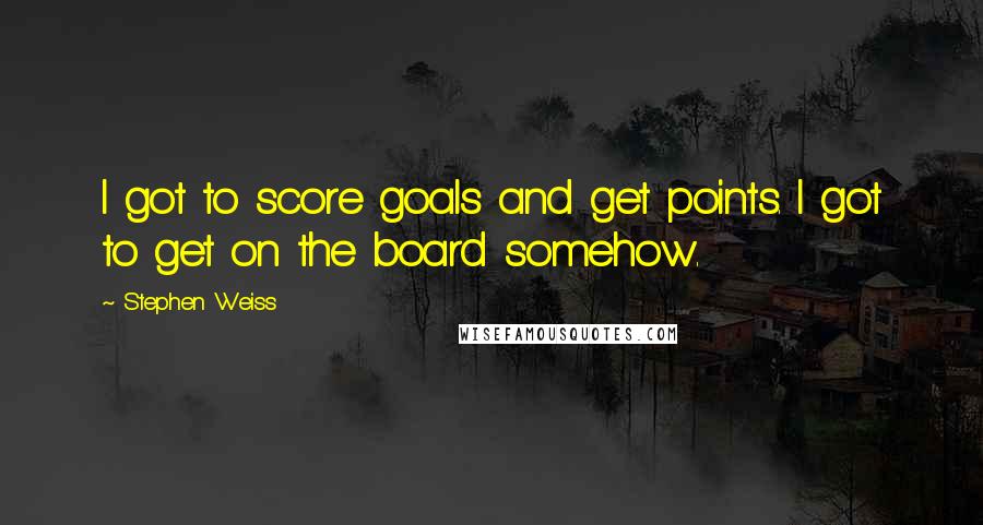 Stephen Weiss Quotes: I got to score goals and get points. I got to get on the board somehow.