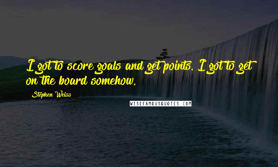 Stephen Weiss Quotes: I got to score goals and get points. I got to get on the board somehow.