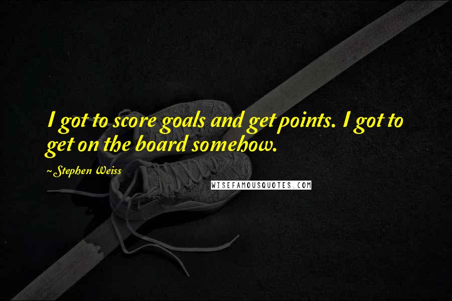 Stephen Weiss Quotes: I got to score goals and get points. I got to get on the board somehow.