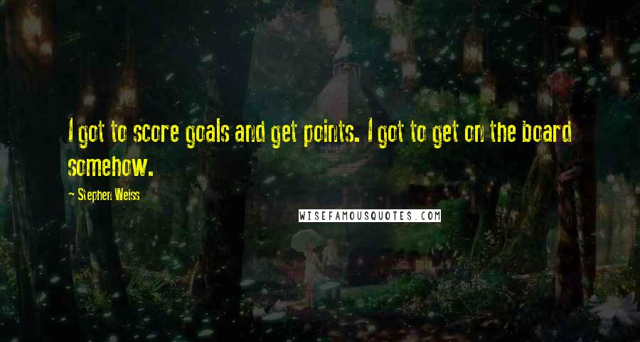 Stephen Weiss Quotes: I got to score goals and get points. I got to get on the board somehow.