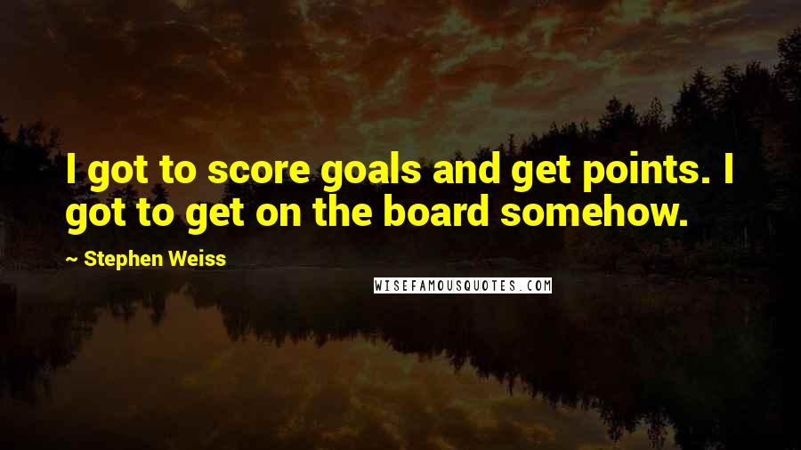 Stephen Weiss Quotes: I got to score goals and get points. I got to get on the board somehow.