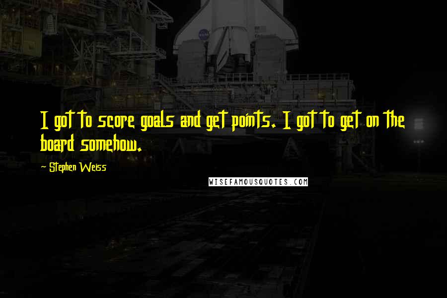 Stephen Weiss Quotes: I got to score goals and get points. I got to get on the board somehow.