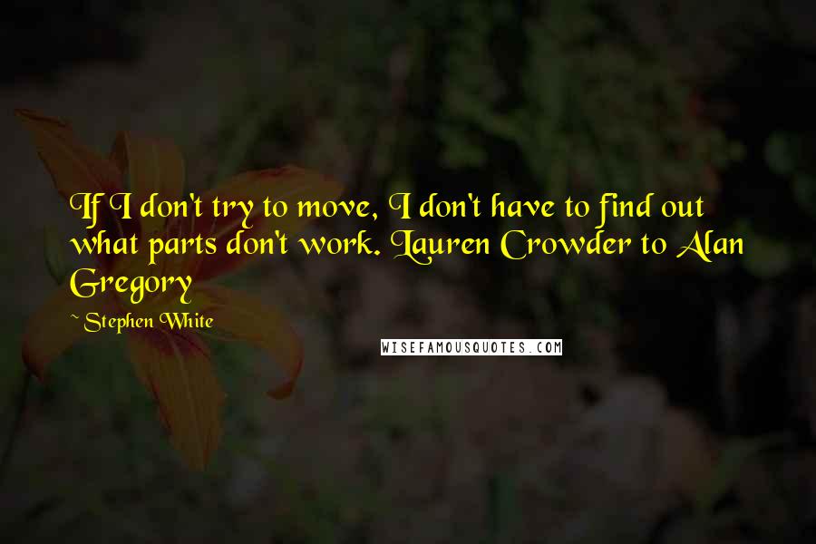 Stephen White Quotes: If I don't try to move, I don't have to find out what parts don't work. Lauren Crowder to Alan Gregory