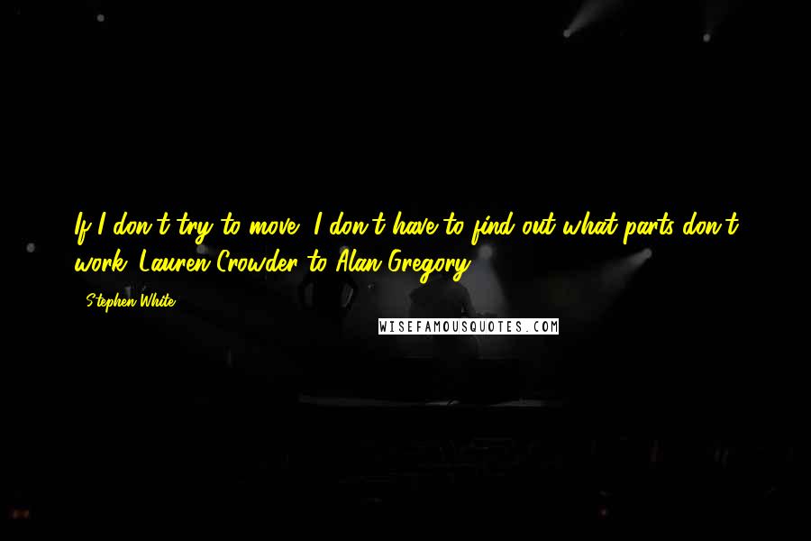 Stephen White Quotes: If I don't try to move, I don't have to find out what parts don't work. Lauren Crowder to Alan Gregory