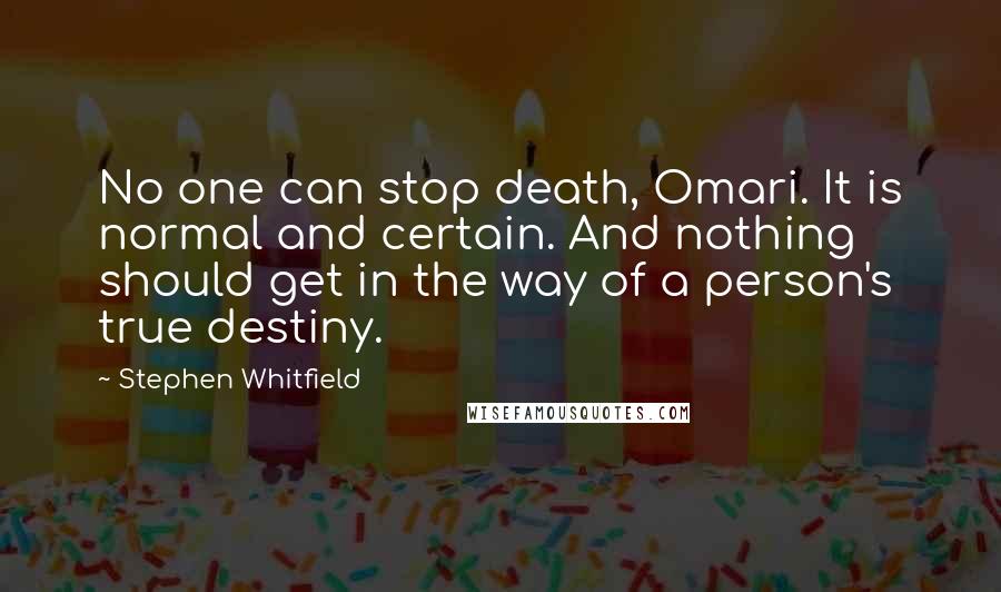 Stephen Whitfield Quotes: No one can stop death, Omari. It is normal and certain. And nothing should get in the way of a person's true destiny.