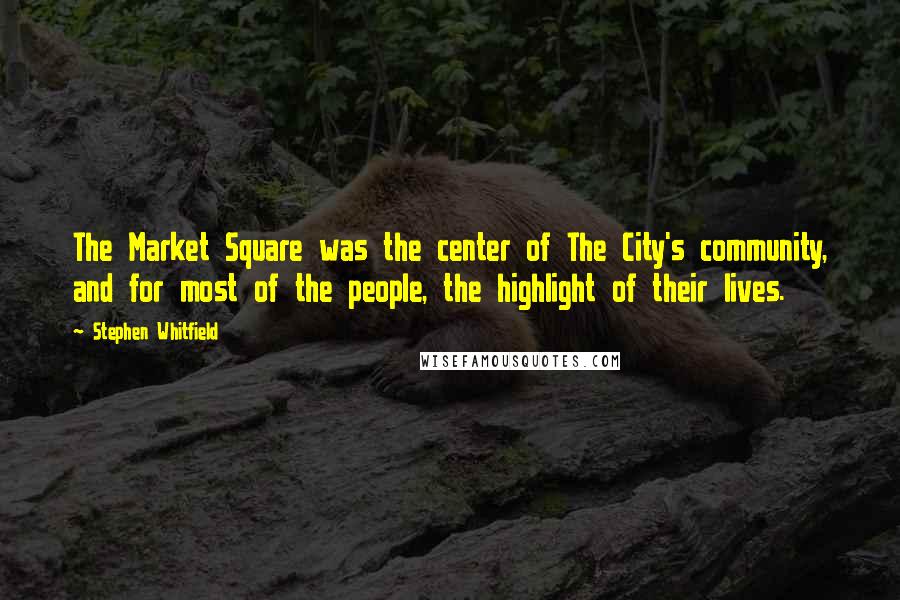 Stephen Whitfield Quotes: The Market Square was the center of The City's community, and for most of the people, the highlight of their lives.