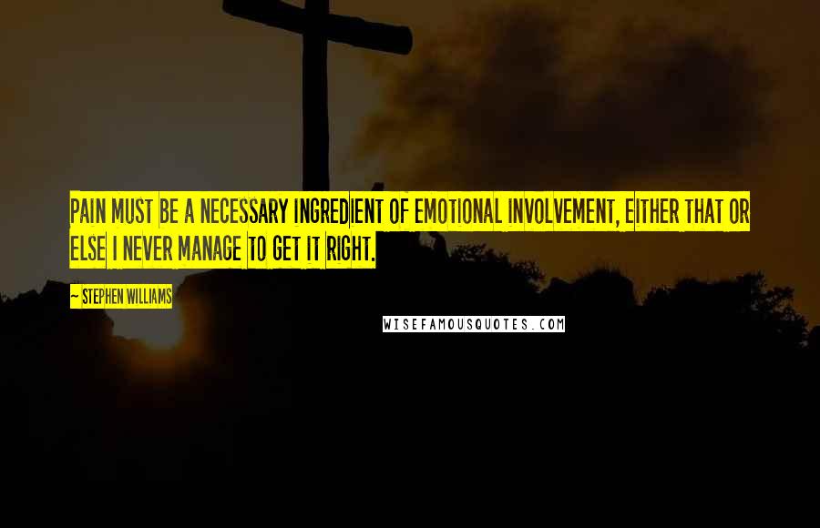 Stephen Williams Quotes: Pain must be a necessary ingredient of emotional involvement, either that or else I never manage to get it right.