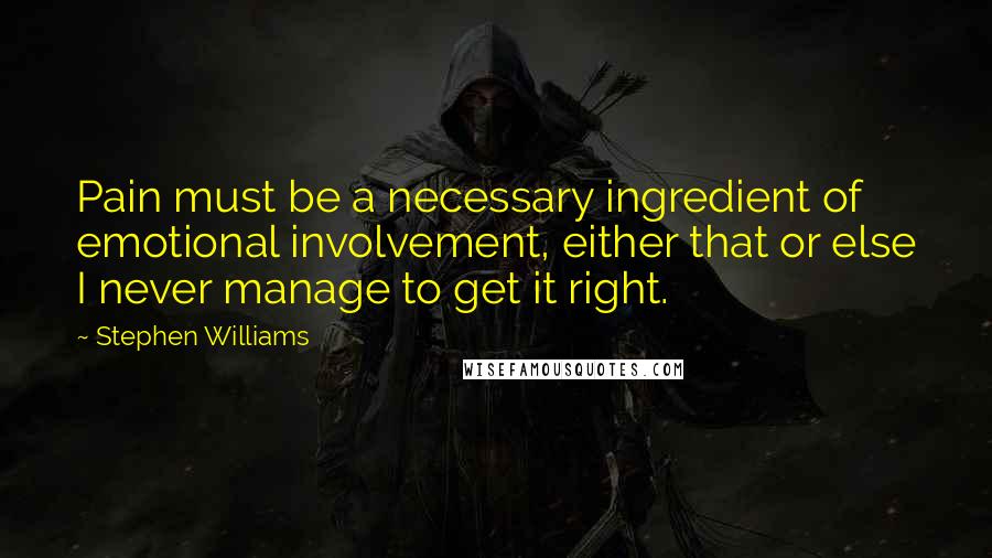 Stephen Williams Quotes: Pain must be a necessary ingredient of emotional involvement, either that or else I never manage to get it right.