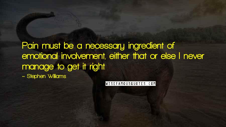 Stephen Williams Quotes: Pain must be a necessary ingredient of emotional involvement, either that or else I never manage to get it right.