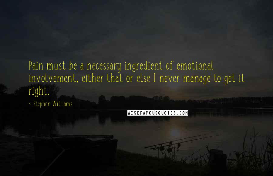 Stephen Williams Quotes: Pain must be a necessary ingredient of emotional involvement, either that or else I never manage to get it right.