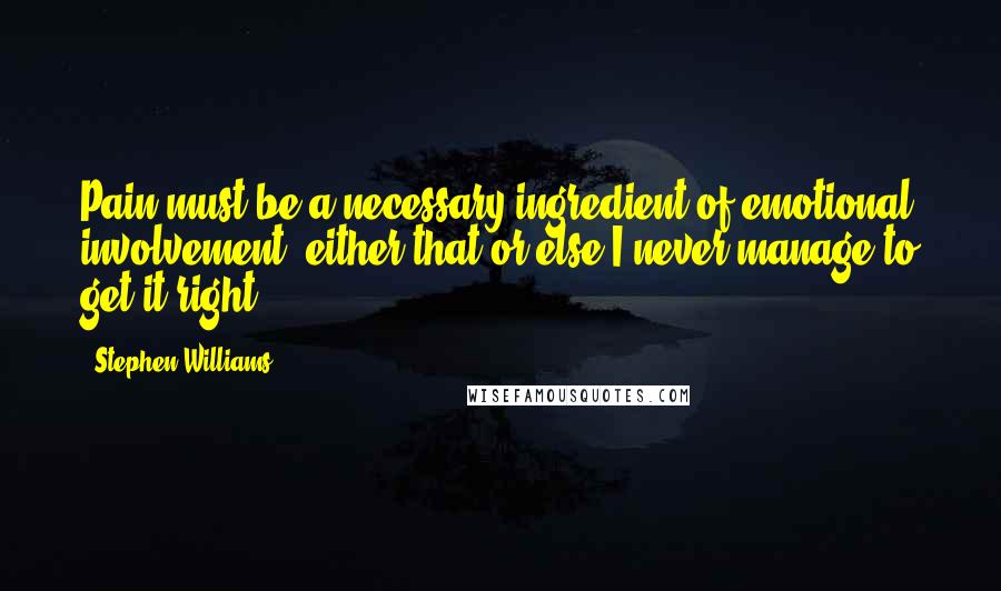 Stephen Williams Quotes: Pain must be a necessary ingredient of emotional involvement, either that or else I never manage to get it right.