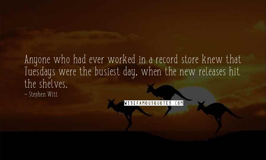Stephen Witt Quotes: Anyone who had ever worked in a record store knew that Tuesdays were the busiest day, when the new releases hit the shelves.