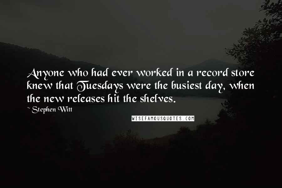 Stephen Witt Quotes: Anyone who had ever worked in a record store knew that Tuesdays were the busiest day, when the new releases hit the shelves.