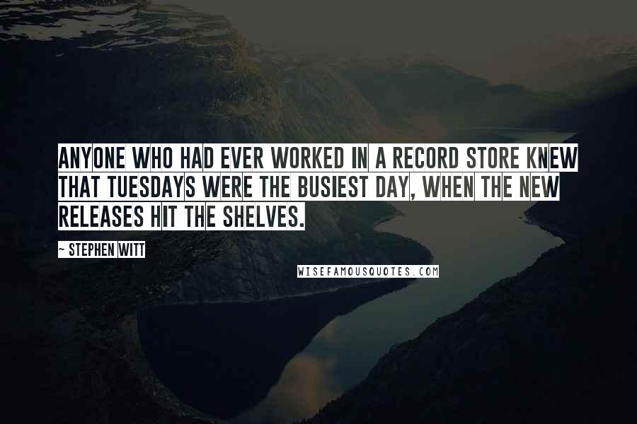 Stephen Witt Quotes: Anyone who had ever worked in a record store knew that Tuesdays were the busiest day, when the new releases hit the shelves.