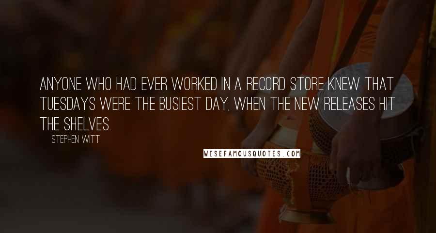 Stephen Witt Quotes: Anyone who had ever worked in a record store knew that Tuesdays were the busiest day, when the new releases hit the shelves.