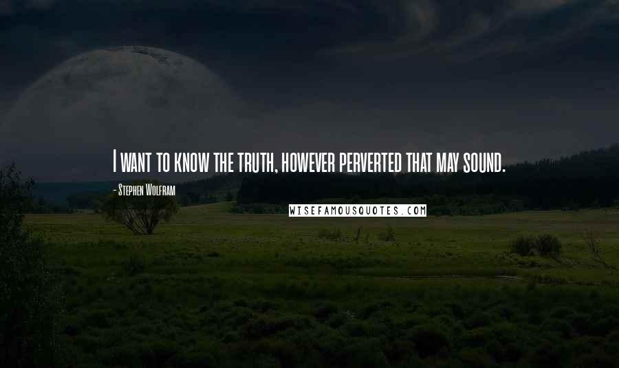 Stephen Wolfram Quotes: I want to know the truth, however perverted that may sound.