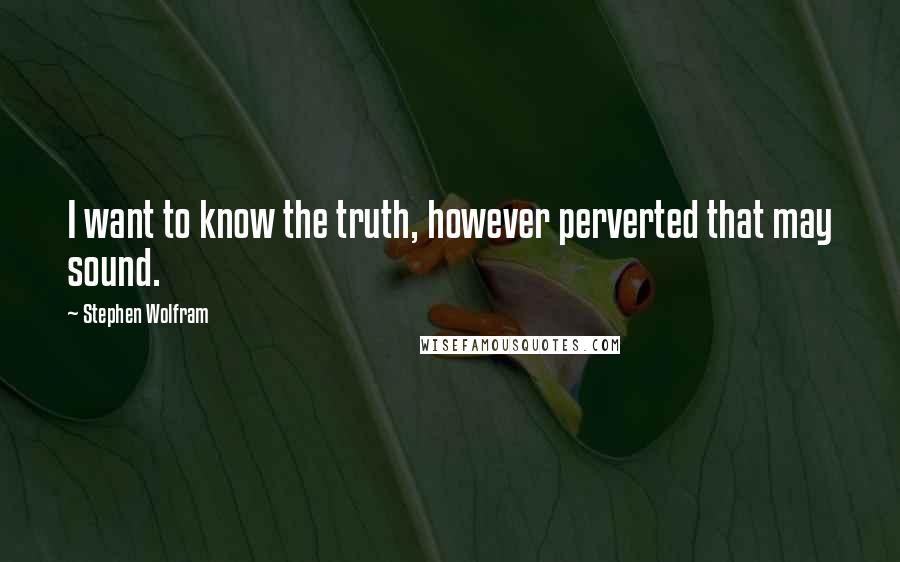 Stephen Wolfram Quotes: I want to know the truth, however perverted that may sound.