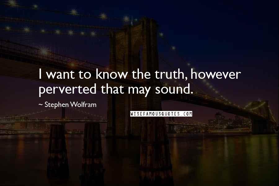 Stephen Wolfram Quotes: I want to know the truth, however perverted that may sound.