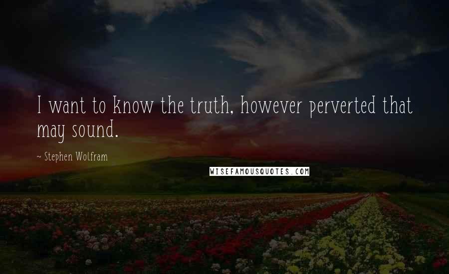 Stephen Wolfram Quotes: I want to know the truth, however perverted that may sound.