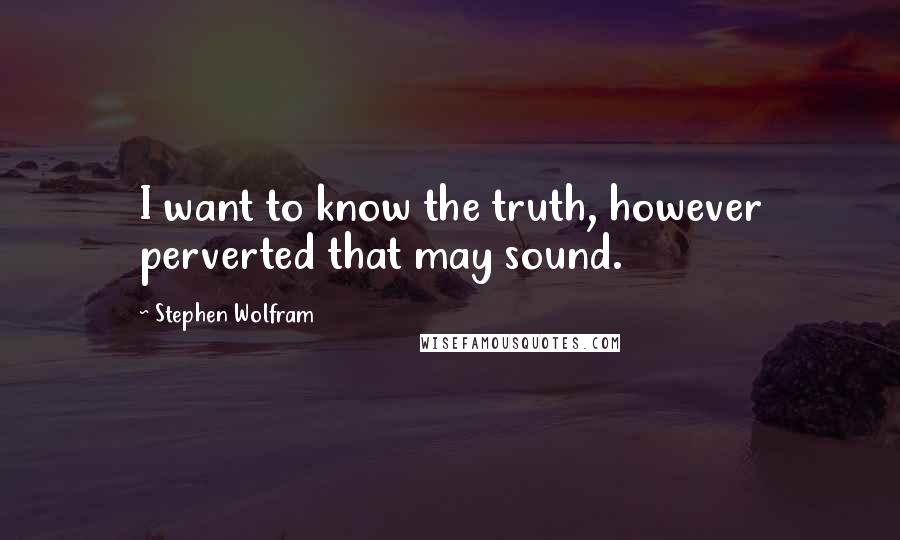 Stephen Wolfram Quotes: I want to know the truth, however perverted that may sound.