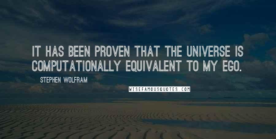 Stephen Wolfram Quotes: It has been proven that the universe is computationally equivalent to my ego.