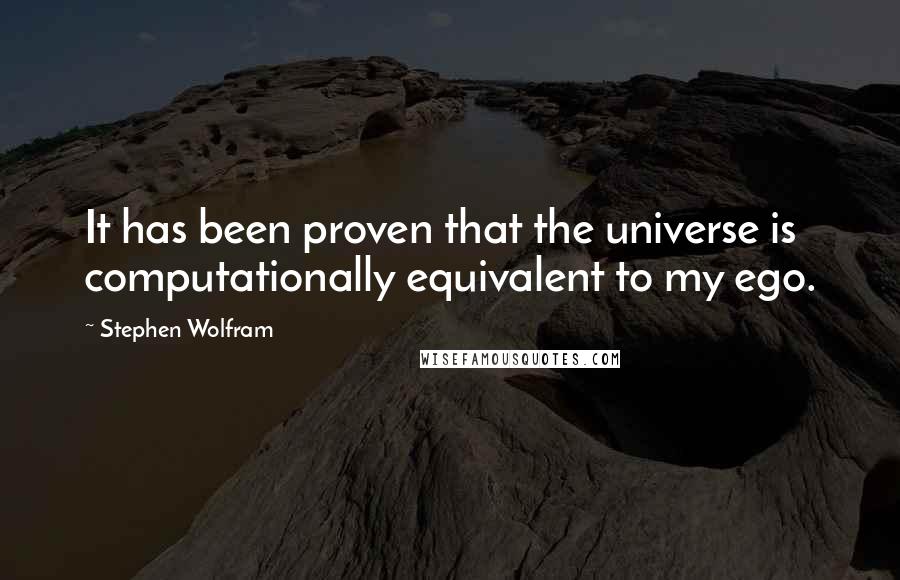 Stephen Wolfram Quotes: It has been proven that the universe is computationally equivalent to my ego.
