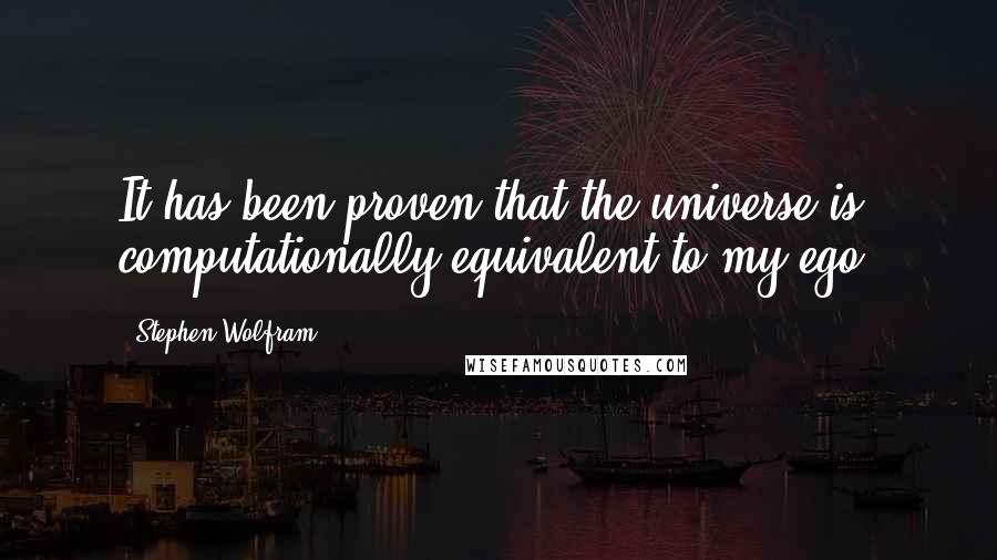 Stephen Wolfram Quotes: It has been proven that the universe is computationally equivalent to my ego.
