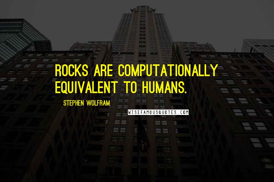 Stephen Wolfram Quotes: Rocks are computationally equivalent to humans.