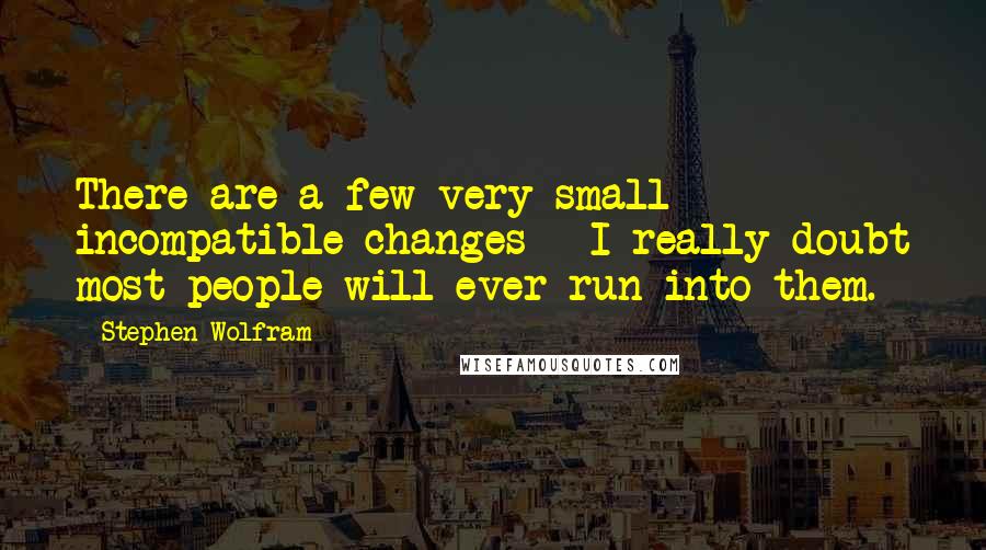 Stephen Wolfram Quotes: There are a few very small incompatible changes - I really doubt most people will ever run into them.