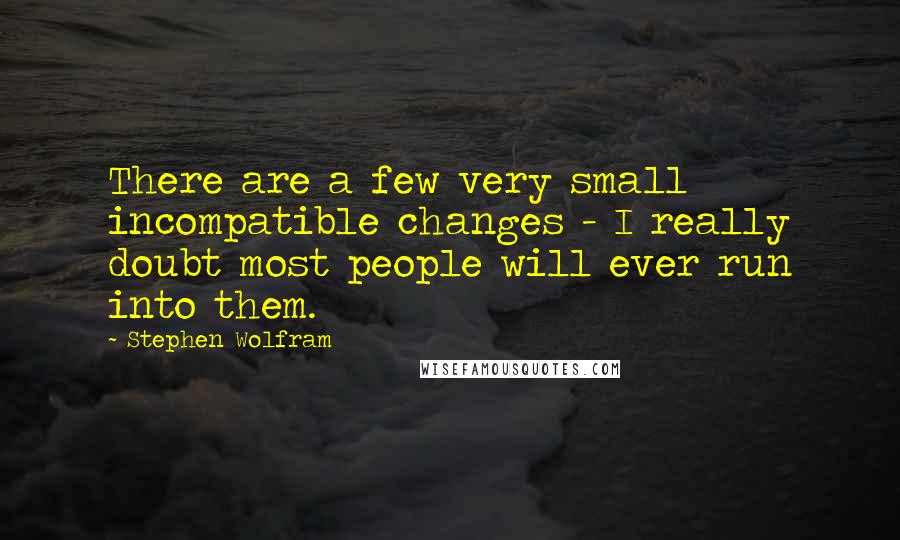 Stephen Wolfram Quotes: There are a few very small incompatible changes - I really doubt most people will ever run into them.