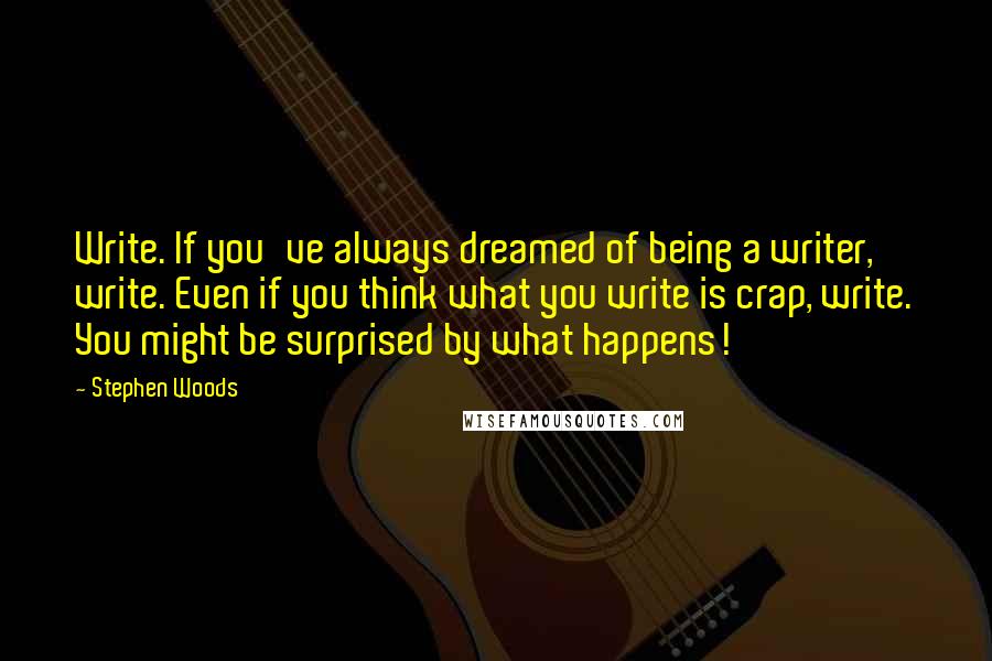 Stephen Woods Quotes: Write. If you've always dreamed of being a writer, write. Even if you think what you write is crap, write. You might be surprised by what happens!